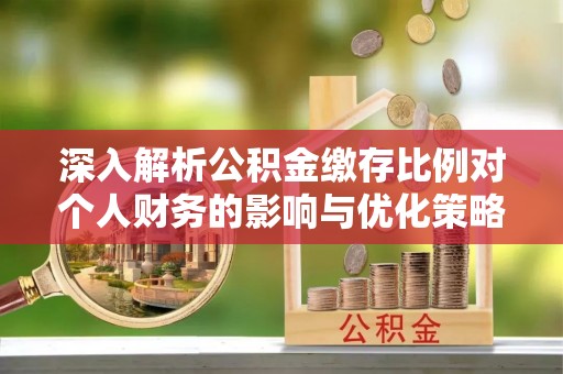 榆阳深入解析公积金缴存比例对个人财务的影响与优化策略