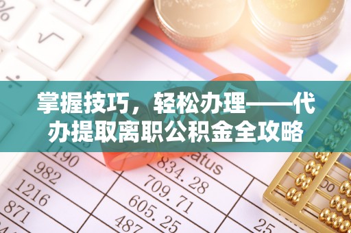 榆阳掌握技巧，轻松办理——代办提取离职公积金全攻略