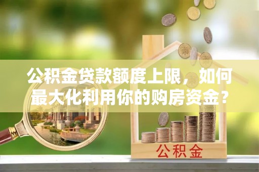 榆阳公积金贷款额度上限，如何最大化利用你的购房资金？