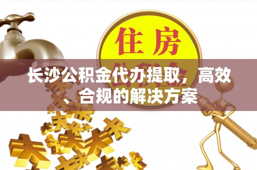 榆阳长沙公积金代办提取，高效、合规的解决方案
