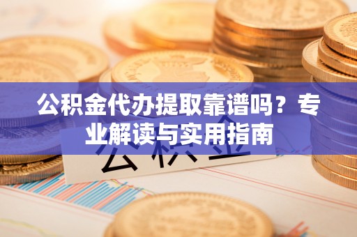 榆阳公积金代办提取靠谱吗？专业解读与实用指南