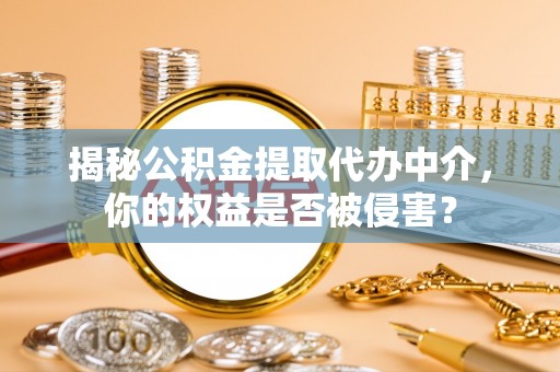 榆阳揭秘公积金提取代办中介，你的权益是否被侵害？