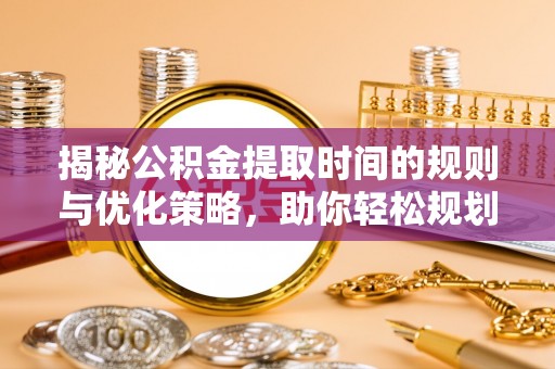榆阳揭秘公积金提取时间的规则与优化策略，助你轻松规划财务未来
