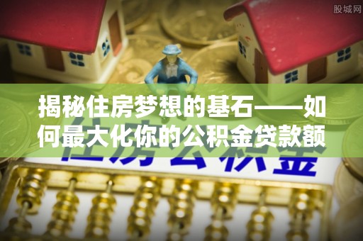 榆阳揭秘住房梦想的基石——如何最大化你的公积金贷款额度