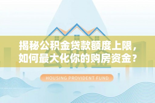 榆阳揭秘公积金贷款额度上限，如何最大化你的购房资金？