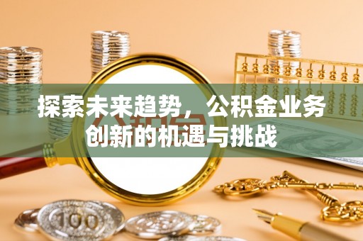 榆阳探索未来趋势，公积金业务创新的机遇与挑战