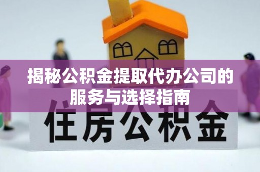 榆阳揭秘公积金提取代办公司的服务与选择指南