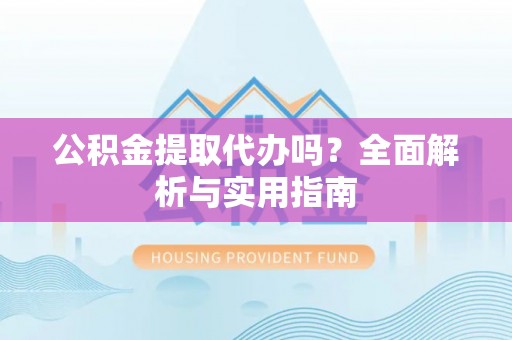 榆阳公积金提取代办吗？全面解析与实用指南