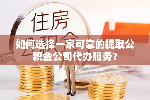 榆阳如何选择一家可靠的提取公积金公司代办服务？