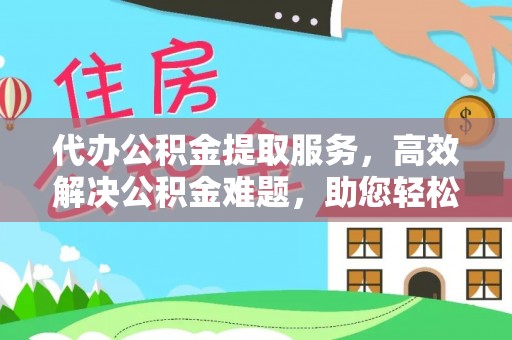 榆阳代办公积金提取服务，高效解决公积金难题，助您轻松提取公积金