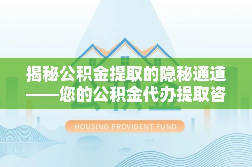 榆阳揭秘公积金提取的隐秘通道——您的公积金代办提取咨询指南