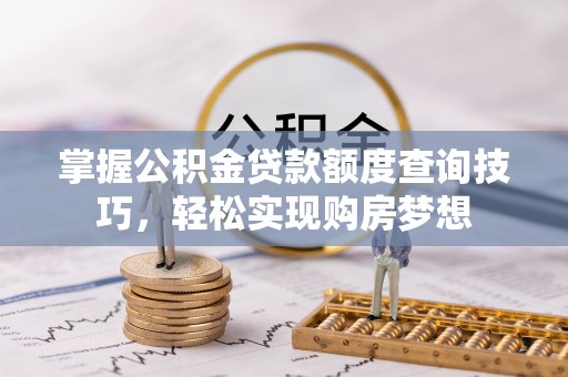 榆阳掌握公积金贷款额度查询技巧，轻松实现购房梦想