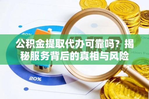 榆阳公积金提取代办可靠吗？揭秘服务背后的真相与风险