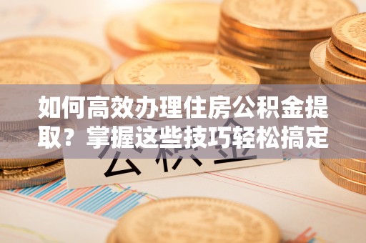 榆阳如何高效办理住房公积金提取？掌握这些技巧轻松搞定
