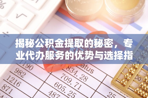 榆阳揭秘公积金提取的秘密，专业代办服务的优势与选择指南