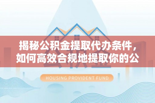 榆阳揭秘公积金提取代办条件，如何高效合规地提取你的公积金