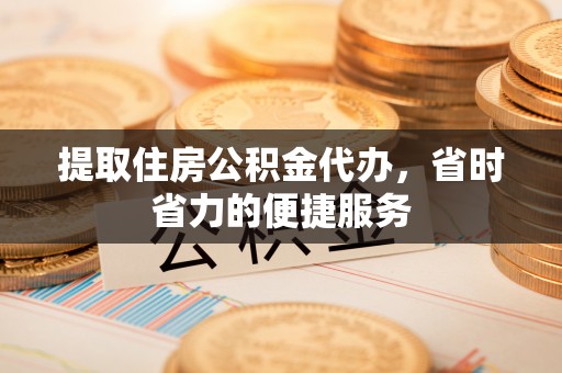 榆阳提取住房公积金代办，省时省力的便捷服务