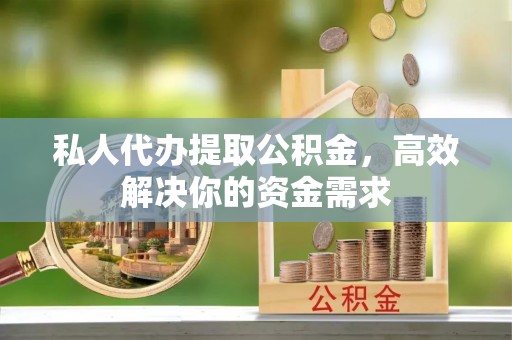 榆阳私人代办提取公积金，高效解决你的资金需求