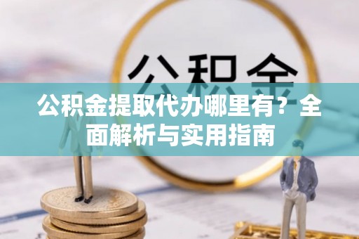 榆阳公积金提取代办哪里有？全面解析与实用指南