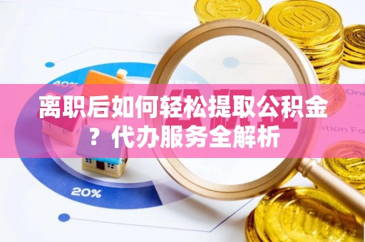 榆阳离职后如何轻松提取公积金？代办服务全解析