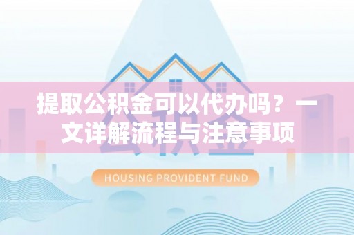 榆阳提取公积金可以代办吗？一文详解流程与注意事项
