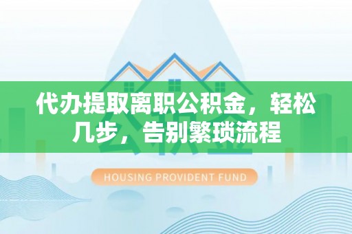 榆阳代办提取离职公积金，轻松几步，告别繁琐流程