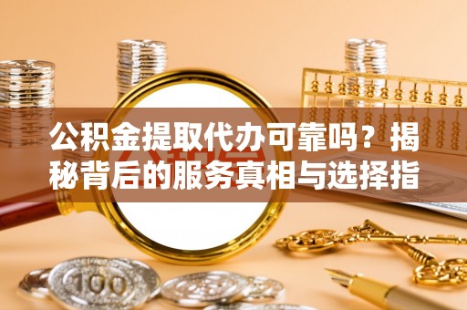 榆阳公积金提取代办可靠吗？揭秘背后的服务真相与选择指南