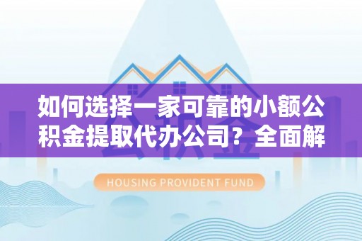 榆阳如何选择一家可靠的小额公积金提取代办公司？全面解析与实用指南