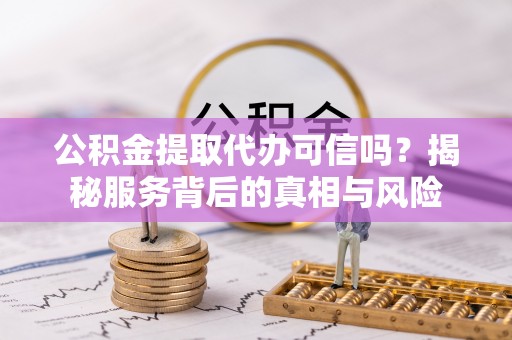 榆阳公积金提取代办可信吗？揭秘服务背后的真相与风险