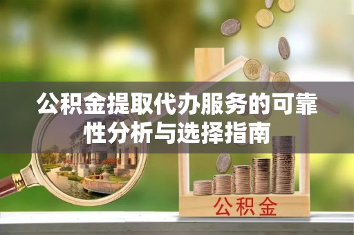 榆阳公积金提取代办服务的可靠性分析与选择指南