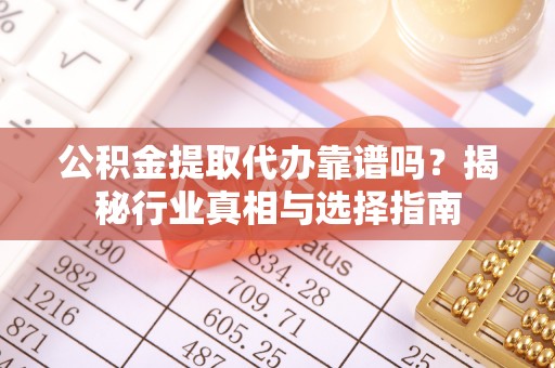 榆阳公积金提取代办靠谱吗？揭秘行业真相与选择指南