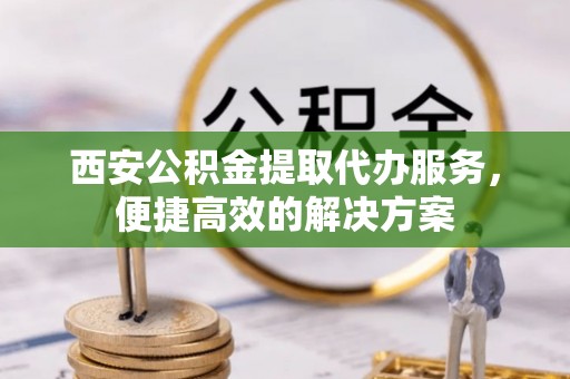 榆阳西安公积金提取代办服务，便捷高效的解决方案