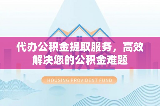 榆阳代办公积金提取服务，高效解决您的公积金难题