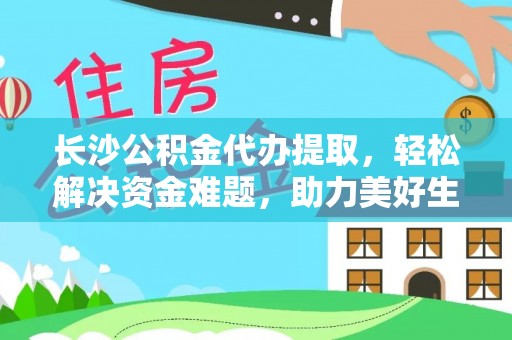 榆阳长沙公积金代办提取，轻松解决资金难题，助力美好生活