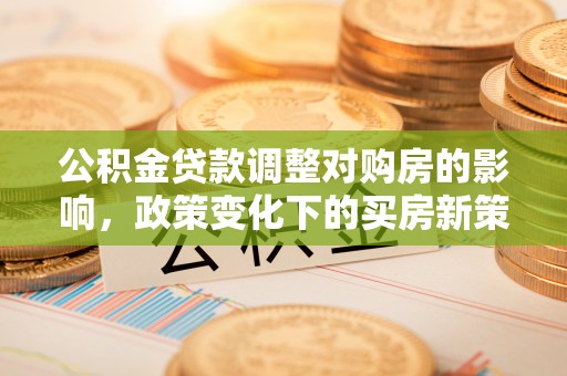 榆阳公积金贷款调整对购房的影响，政策变化下的买房新策略