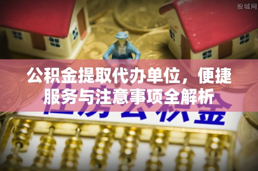 榆阳公积金提取代办单位，便捷服务与注意事项全解析