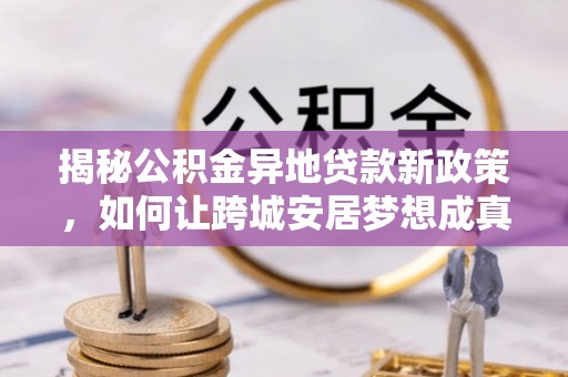 榆阳揭秘公积金异地贷款新政策，如何让跨城安居梦想成真？