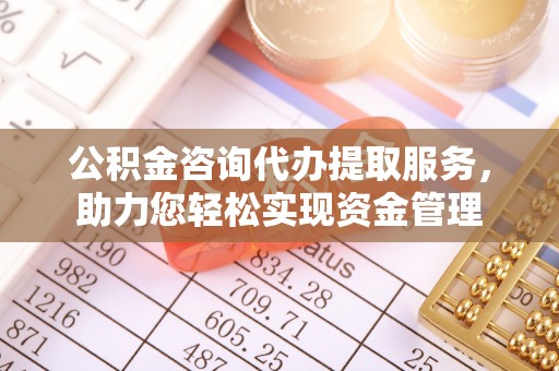 榆阳公积金咨询代办提取服务，助力您轻松实现资金管理