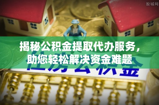 榆阳揭秘公积金提取代办服务，助您轻松解决资金难题