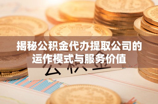 榆阳揭秘公积金代办提取公司的运作模式与服务价值