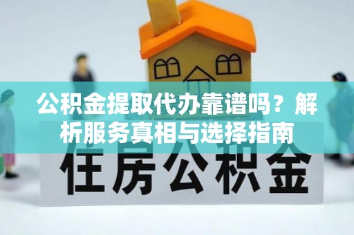 榆阳公积金提取代办靠谱吗？解析服务真相与选择指南