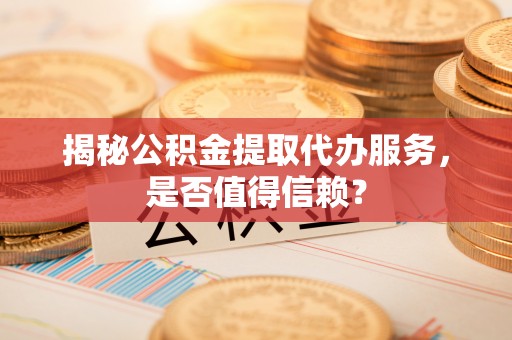 榆阳揭秘公积金提取代办服务，是否值得信赖？