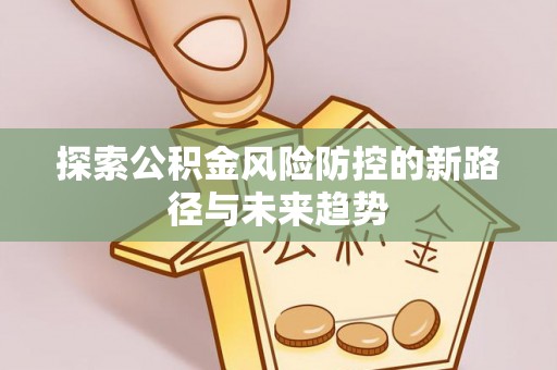榆阳探索公积金风险防控的新路径与未来趋势