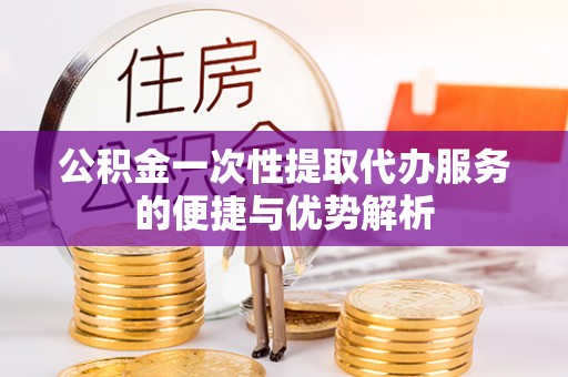 榆阳公积金一次性提取代办服务的便捷与优势解析