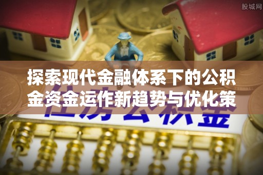 榆阳探索现代金融体系下的公积金资金运作新趋势与优化策略