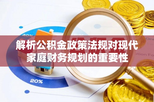 榆阳解析公积金政策法规对现代家庭财务规划的重要性