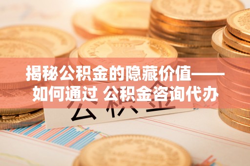 榆阳揭秘公积金的隐藏价值——如何通过 公积金咨询代办提取 优化财富管理
