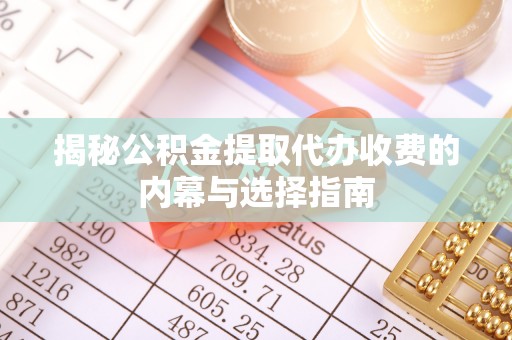 榆阳揭秘公积金提取代办收费的内幕与选择指南