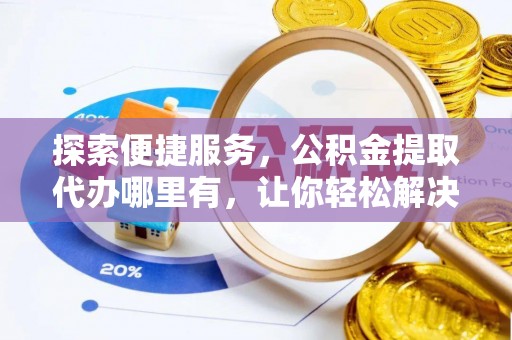 榆阳探索便捷服务，公积金提取代办哪里有，让你轻松解决烦恼