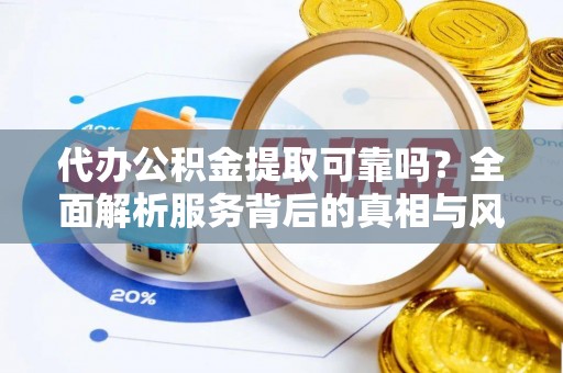 榆阳代办公积金提取可靠吗？全面解析服务背后的真相与风险